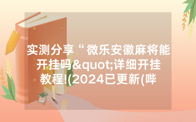 实测分享“微乐安徽麻将能开挂吗"详细开挂教程!(2024已更新(哔哩/哔哩)