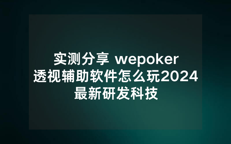 实测分享 wepoker透视辅助软件怎么玩2024最新研发科技